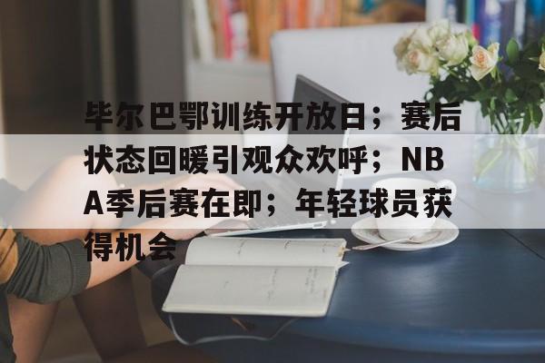 包含毕尔巴鄂训练开放日；赛后状态回暖引观众欢呼；NBA季后赛在即；年轻球员获得机会的词条-开云中国